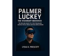 Palmer Luckey: The Visionary Maverick: The Rise and Legacy of a Tech Trailblazer Shaping Virtual Worlds and Real-World Defense