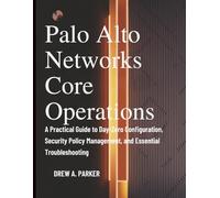 Palo Alto Networks Core Operations: A Practical Guide to Day-Zero Configuration, Security Policy Management, and Essential Troubleshooting (Build With Drew)