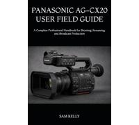 PANASONIC AG-CX20 USER FIELD GUIDE: A Complete Professional Handbook for Shooting, Streaming, and Broadcast Production