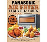 Panasonic Air Fryer Toaster Oven Cookbook: 250+ Quick, Easy & Delicious Recipes for Perfectly Crispy Meals With Air Fry