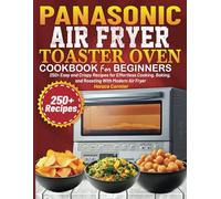 Panasonic Air Fryer Toaster Oven Cookbook for Beginners: 250+ Easy and Crispy Recipes for Effortless Cooking, Baking, and Roasting With Modern Air Fryer