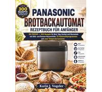 Panasonic Brotbackautomat Rezeptbuch für Anfänger: SD-YR2540 - 300 Rezepte für Brot, Teig, Kuchen und Marmelade mit Hefe- und Rosinen-Nussverteiler, 32 Automatikprogrammen und zwei Temperatursensoren