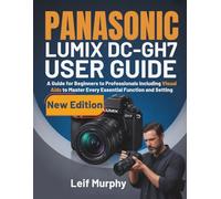 PANASONIC LUMIX DC-GH7 USER GUIDE: A Guide for Beginners to Professionals Including Visual Aids to Master Every Essential Function and Setting