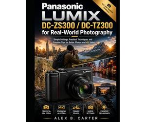 Panasonic Lumix DC-ZS300 / DC-TZ300 for Real-World Photography: Simple Settings, Practical Techniques, and Creative Tips for Better Photos and 4K Video