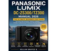 PANASONIC LUMIX DC-ZS300/TZ300 MANUAL 2026: The Ultimate Beginner User Guide.: Easy Setup, Menu Navigation, Autofocus, Exposure, 4K Video, Troubleshooting & Professional Shooting Techniques