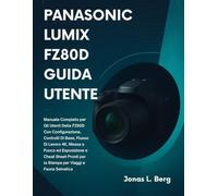 PANASONIC LUMIX FZ80D GUIDA UTENTE: Manuale Completo per Gli Utenti Della FZ80D Con Configurazione, Controlli Di Base, Flusso Di Lavoro 4K, Messa a Fuoco ed Esposizione e Cheat Sheet Pronti