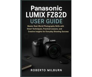 PANASONIC LUMIX FZ82D USER GUIDE: Master Real-World Photography Skills with Smart Techniques, Practical Lessons, and Creative Insights for Everyday Shooting Success