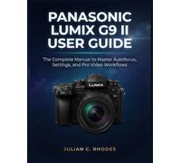 PANASONIC LUMIX G9 II USER GUIDE: The Complete Manual to Master Autofocus, Settings, and Pro Video Workflows
