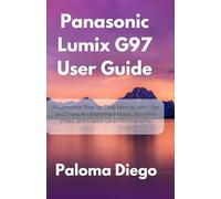 Panasonic Lumix G97 User Guide: A Complete Step-by-Step Manual with Tips and Tricks for Stunning Photos, Seamless Video, and Expert-Level Photography