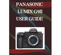 Panasonic LUMIX G9II User Guide: A Step-by-Step Manual for Beginners and Seniors Covering Essential Camera Features, Creative Techniques, Tips, Tricks and Effortless Videography Skills
