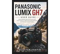 PANASONIC LUMIX GH7 USER GUIDE: Unlock Reliable Video Performance with Faster Autofocus, Efficient Recording Workflows, and Cinematic Content Creation