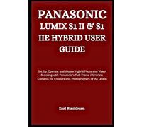 PANASONIC LUMIX S1 II & S1 IIE HYBRID USER GUIDE: Set Up, Operate, and Master Hybrid Photo and Video Shooting with Panasonic’s Full-Frame Mirrorless ... for Creators and Photographers of All Levels