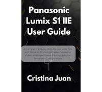 Panasonic Lumix S1 IIE User Guide: A Complete Step-by-Step Manual with Tips and Tricks for Stunning Photos, Seamless Video, and Expert-Level Photography for Setup and Configuration