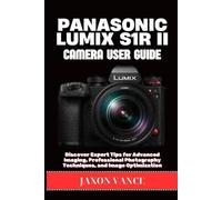 PANASONIC LUMIX S1R II CAMERA USER GUIDE: Discover Expert Tips for Advanced Imaging, Professional Photography Techniques, and Image Optimization