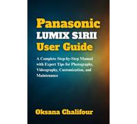 Panasonic LUMIX S1RII User Guide: A Complete Step-by-Step Manual with Expert Tips for Photography, Videography, Customization, and Maintenance