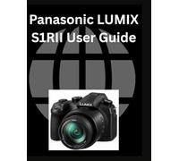 Panasonic LUMIX S1RII User Guide: A Comprehensive and Detailed Manual for Beginners and Senior