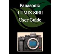 Panasonic LUMIX S1RII User Guide: A Comprehensive and Detailed Manual for Photographers and Creatives for Beginners and Seniors, Troubleshooting Tips, and Advanced Settings Explained