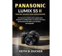 PANASONIC LUMIX S5 II GUÍA DEL USUARIO PARA PRINCIPIANTES: Un manual completo paso a paso para dominar la configuración, el enfoque automático, las funciones de video y las técnicas de fotografía.
