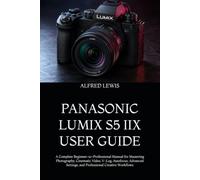 PANASONIC LUMIX S5 IIX USER GUIDE: A Complete Beginner-to-Professional Manual for Mastering Photography, Cinematic Video, V-Log, Autofocus, Advanced Settings, and Professional Creative Workflows