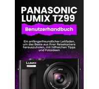 PANASONIC LUMIX TZ99 BENUTZERHANDBUCH: Ein anfängerfreundlicher Leitfaden, um das Beste aus Ihrer Reisekamera herauszuholen, mit hilfreichen Tipps und Fotoideen