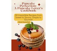 Pancake Perfection: A Pancake Lover’s Cookbook: 50 Irresistible Recipes from Sweet to Savory, Simple to Gourmet