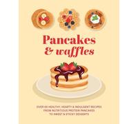 Pancakes & Waffles : Over 60 Healthy, Hearty & Indulgent Recipes from Nutritious Protein Pancakes to Sweet & Sticky Desserts