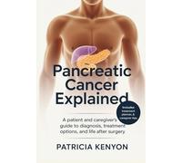 Pancreatic Cancer Explained: A Patient and Caregiver’s Survival Guide to Diagnosis, Treatment Options, and Life After Surgery
