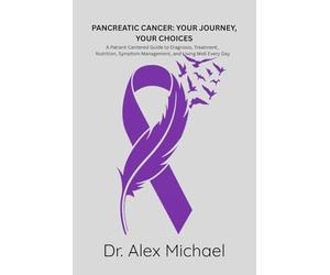 PANCREATIC CANCER: YOUR JOURNEY, YOUR CHOICES: A Patient-Centered Guide to Diagnosis, Treatment, Nutrition, Symptom Management, and Living Well Every Day