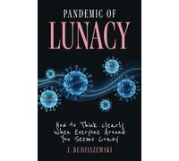 Pandemic of Lunacy : How to Think Clearly When Everyone Around You Seems Crazy
