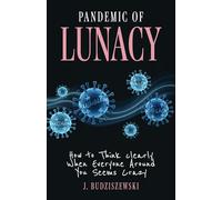 Pandemic of Lunacy: How to Think Clearly When Everyone Around You Seems Crazy