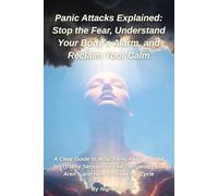 Panic Attacks Explained: Stop the Fear, Understand Your Body’s Alarm, and Reclaim Your Calm: A Clear Guide to What Panic Really Is (and Isn’t), Why ... But Aren’t, and How to Break the Cycle