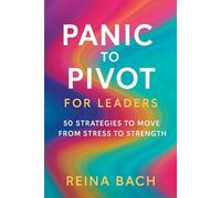 Panic to Pivot for Leaders: 50 Strategies to Move from Stress to Strength