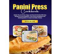 Panini Press Cookbook: Master The Art Of Hot, Crispy, And Flavorful Paninis With Easy Recipes For Every Mealtime-from Savory Breakfasts And Satisfying Mains To Sweet And Melty Finishes