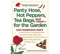 Panty Hose, Hot Peppers, Tea Bags, and More - for the Garden: 1001 Ingenious Ways to Use Common Household Items to Control Weeds, Beat Pests, Cook ... Make Tricky Jobs Easy, and Save Time