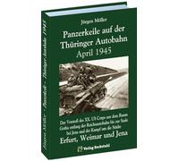 PANZERKEILE auf der Thüringer Autobahn 1945: Der Vorstoß des XX. US Corps aus dem Raum Gotha entlang der Reichsautobahn 4 bis zur Saale bei Jena und ... Erfurt, Weimar und Jena sowie deren Fall
