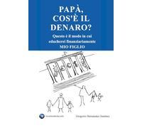 Papà, cos'è il denaro?: Questo è il modo in cui educherei finanziariamente mio figlio