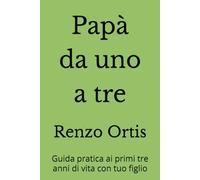 PAPÀ DA UNO A TRE: Guida pratica ai primi tre anni di vita con tuo figlio (Papà da zero a sei - Una guida pratica ed emotiva per crescere insieme ai figli, dalla nascita ai sei anni)
