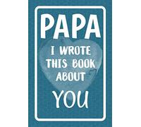Papa I Wrote This Book About You: Fill In The Blank Book For What You Love About Papa. Perfect For Papa's Birthday, Father's Day, Christmas Or Just To Show Papa You Love Him!