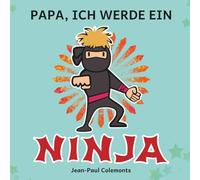 Papa, ich werde ein Ninja!: Die ganze Wahrheit über Ninjas