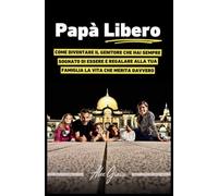 PAPÀ LIBERO: Come diventare il genitore che hai sempre sognato di essere e regalare alla tua famiglia la vita che merita davvero