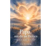 Papa, mit dir im Herzen gehe ich weiter - Ein Begleiter zum Erinnern, Trauern und behutsam Weitergehen