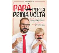 Papà per la Prima Volta: Guida Pratica e Completa per Diventare i Migliori NeoPapà! Come Essere un Buon Supporto per le Vostre Partner. Papà 3.0: Senza Stress, Senza Ansia e Pronti a Tutto!