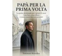 Papà per la prima volta: La guida decisionale per i primi 12 mesi. Cosa fare, cosa evitare e come essere davvero presenti.