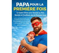 Papa pour la Première Fois: Le Guide Ultime pour Devenir un Père Serein et Confiant dès le Premier Jour - Conseils Essentiels pour Accompagner la Grossesse et Accueillir Votre Bébé avec Confiance