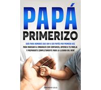 PAPÁ PRIMERIZO: Guía para hombres que van a ser papás por primera vez para navegar el embarazo con confianza, apoyar a tu pareja y prepararte completamente para la llegada del bebé.