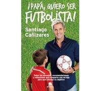 ¡Papá, quiero ser futbolista! : todos los consejos, recomendaciones y reflexiones que comparto con mi hijo para que consiga su objetivo