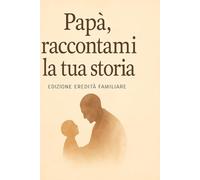 Papà, Raccontami la Tua Storia: UnDiario dei Ricordi della Tua Vita, la Tua Storia e il Tuo Cuore