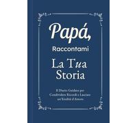 Papà, Raccontami, Voglio Conoscere la Tua Storia: Il Diario Guidato per Condividere Ricordi, Riflessioni e Lasciare un'Eredità d'Amore