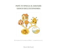 PAPÀ TI SPIEGA IL GRANDE GIOCO DELL’ECONOMIA: Per chi pensa che l’economia sia difficile… e scoprirà che non lo è.