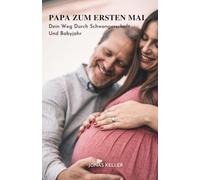 Papa Zum Ersten Mal: Dein Weg Durch Schwangerschaft Und Babyjahr